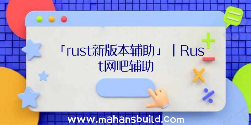 「rust新版本辅助」|Rust网吧辅助